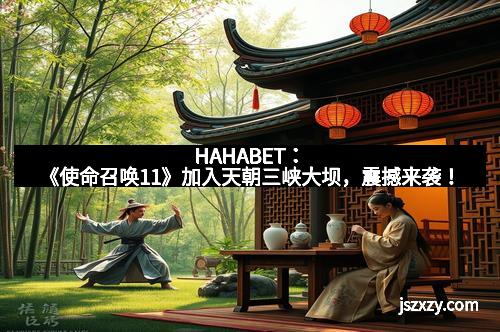 HAHABET：《使命召唤11》加入天朝三峡大坝，震撼来袭！